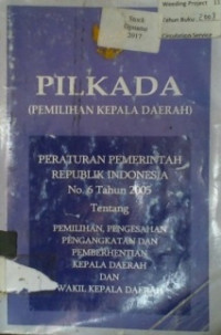 PILKADA ( PEMILIHAN KEPALA DAERAH ); PERATURAN PEMERINTAH REPUBLIK INDONESIA No. 6 Tahun 2005 Tentang PEMILIHAN, PENGESAHAN PENGANGKATAN DAN PEMBERHENTIAN KEPALA DAERAH DAN WAKIL KEPALA DAERAH